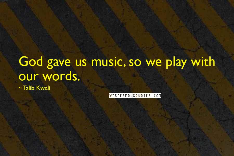 Talib Kweli Quotes: God gave us music, so we play with our words.
