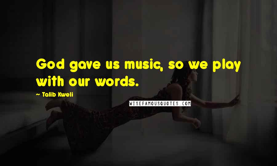 Talib Kweli Quotes: God gave us music, so we play with our words.