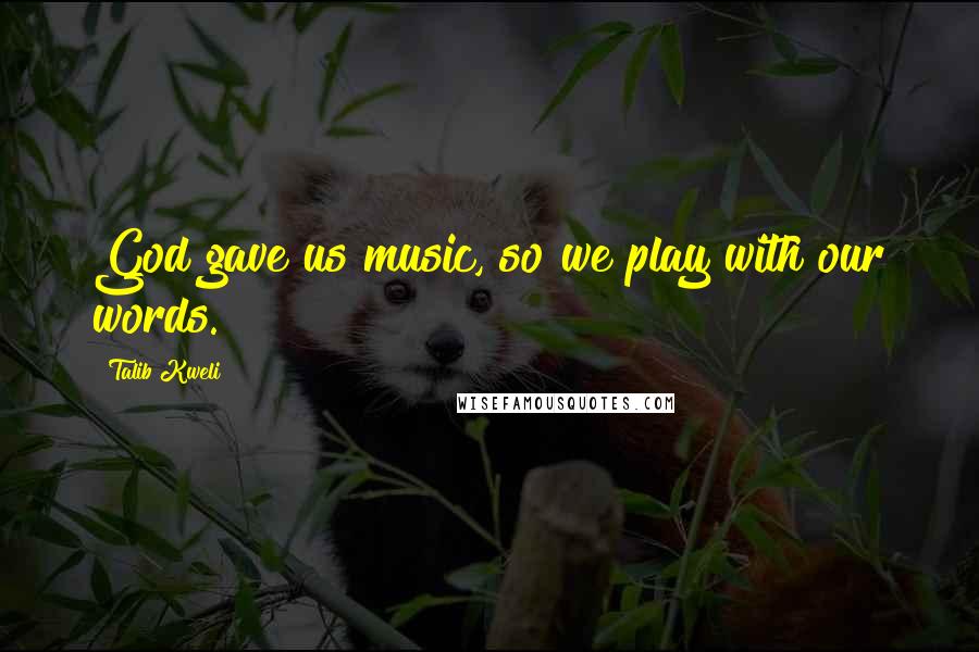 Talib Kweli Quotes: God gave us music, so we play with our words.