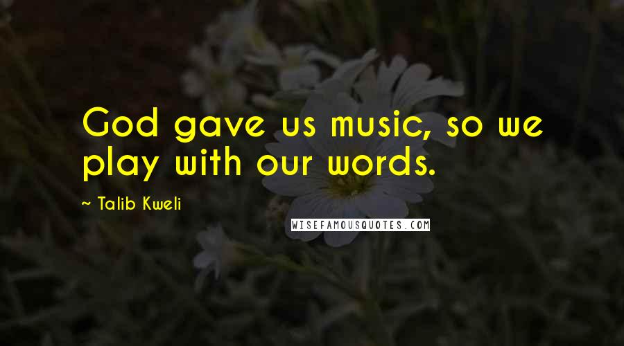 Talib Kweli Quotes: God gave us music, so we play with our words.