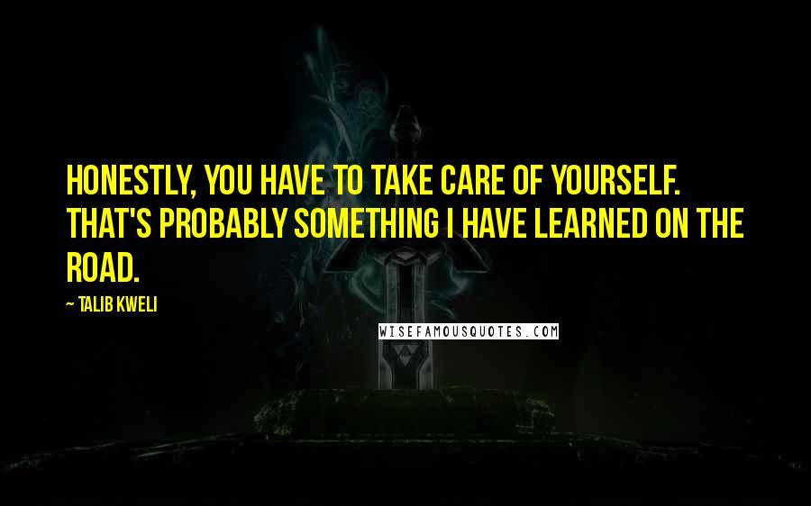 Talib Kweli Quotes: Honestly, you have to take care of yourself. That's probably something I have learned on the road.