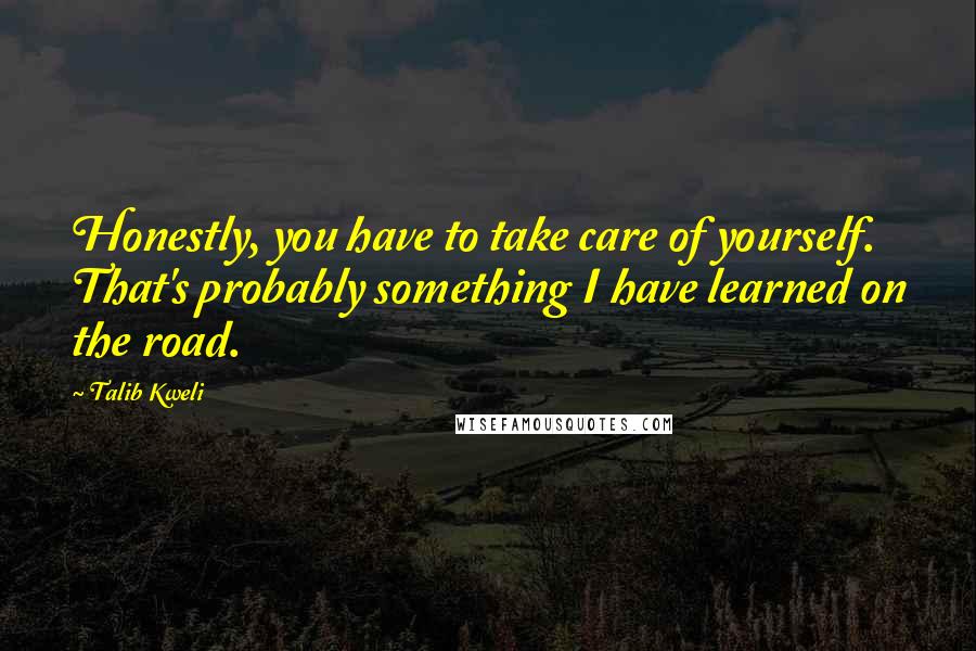 Talib Kweli Quotes: Honestly, you have to take care of yourself. That's probably something I have learned on the road.