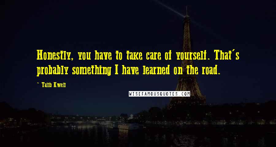 Talib Kweli Quotes: Honestly, you have to take care of yourself. That's probably something I have learned on the road.