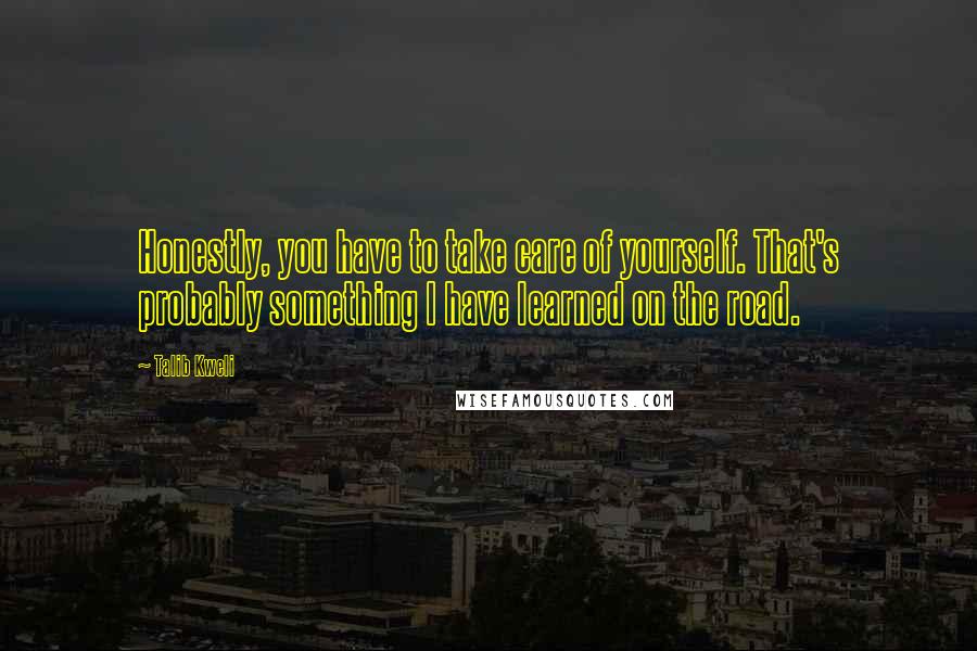 Talib Kweli Quotes: Honestly, you have to take care of yourself. That's probably something I have learned on the road.