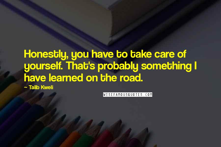 Talib Kweli Quotes: Honestly, you have to take care of yourself. That's probably something I have learned on the road.