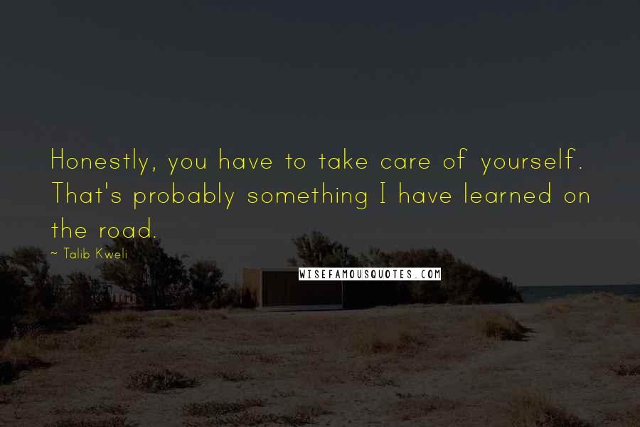 Talib Kweli Quotes: Honestly, you have to take care of yourself. That's probably something I have learned on the road.