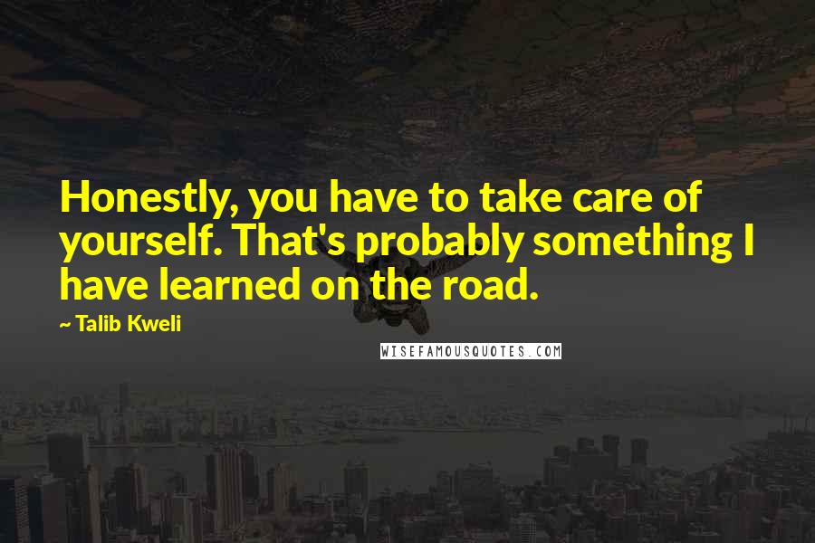 Talib Kweli Quotes: Honestly, you have to take care of yourself. That's probably something I have learned on the road.