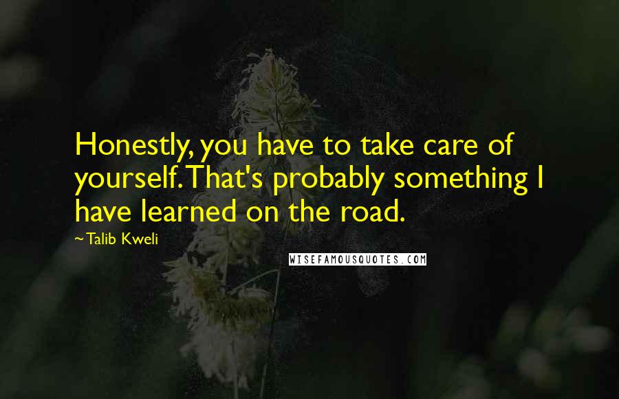 Talib Kweli Quotes: Honestly, you have to take care of yourself. That's probably something I have learned on the road.