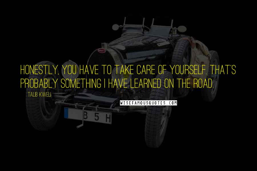 Talib Kweli Quotes: Honestly, you have to take care of yourself. That's probably something I have learned on the road.