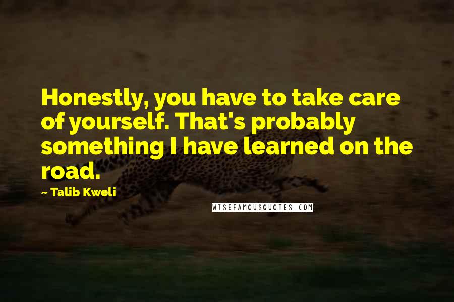 Talib Kweli Quotes: Honestly, you have to take care of yourself. That's probably something I have learned on the road.