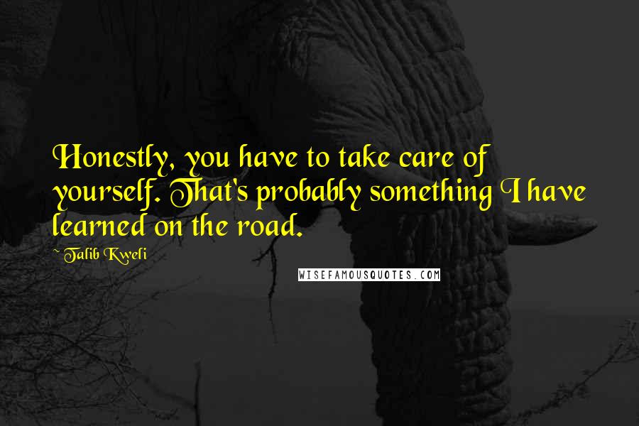 Talib Kweli Quotes: Honestly, you have to take care of yourself. That's probably something I have learned on the road.