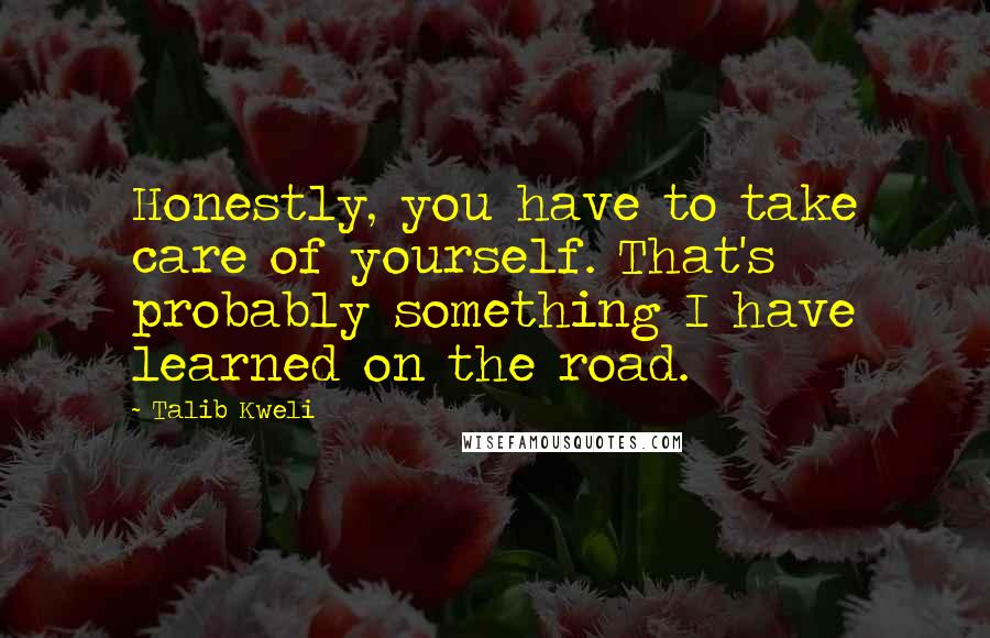 Talib Kweli Quotes: Honestly, you have to take care of yourself. That's probably something I have learned on the road.