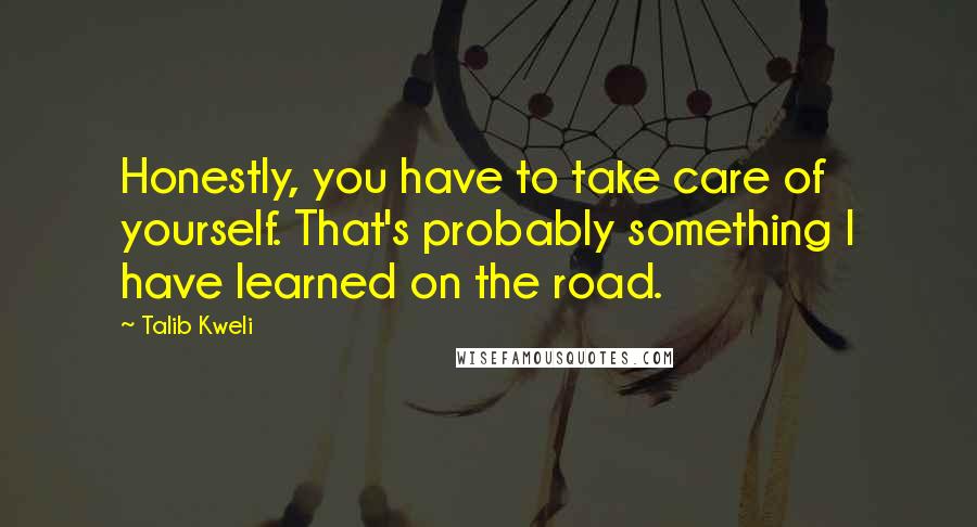 Talib Kweli Quotes: Honestly, you have to take care of yourself. That's probably something I have learned on the road.