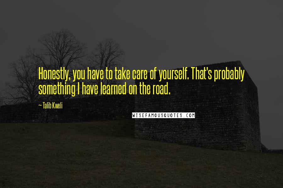 Talib Kweli Quotes: Honestly, you have to take care of yourself. That's probably something I have learned on the road.