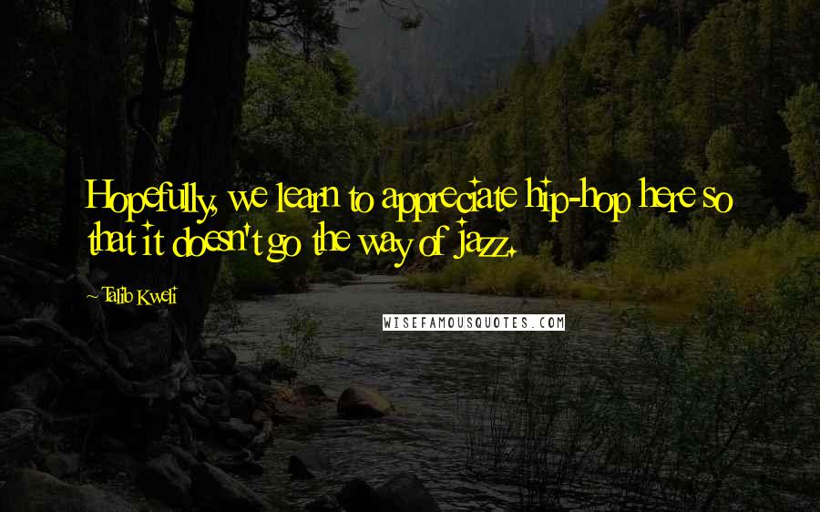 Talib Kweli Quotes: Hopefully, we learn to appreciate hip-hop here so that it doesn't go the way of jazz.