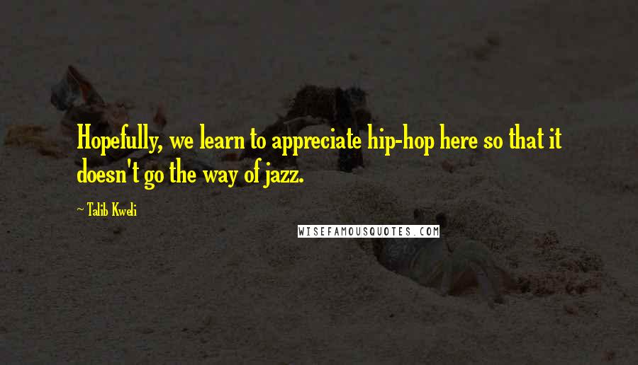 Talib Kweli Quotes: Hopefully, we learn to appreciate hip-hop here so that it doesn't go the way of jazz.