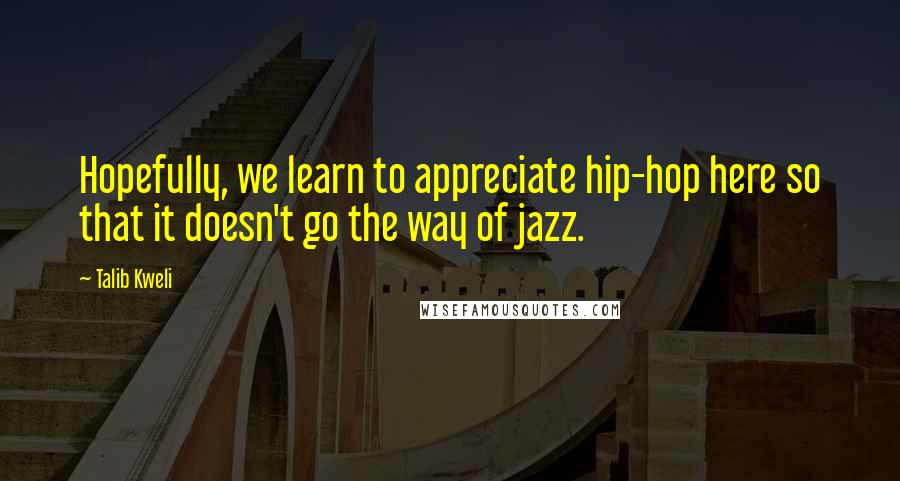 Talib Kweli Quotes: Hopefully, we learn to appreciate hip-hop here so that it doesn't go the way of jazz.