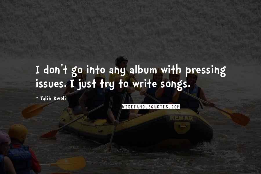 Talib Kweli Quotes: I don't go into any album with pressing issues. I just try to write songs.