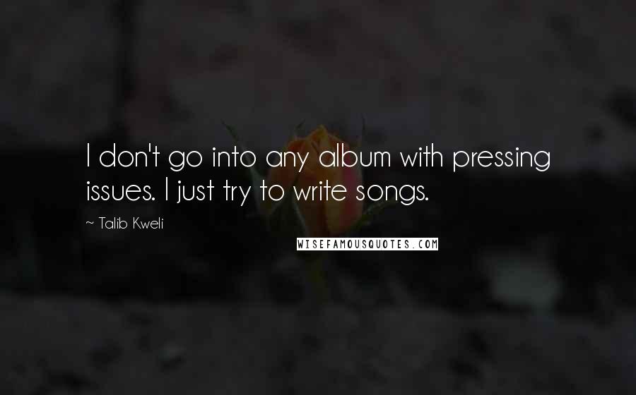 Talib Kweli Quotes: I don't go into any album with pressing issues. I just try to write songs.