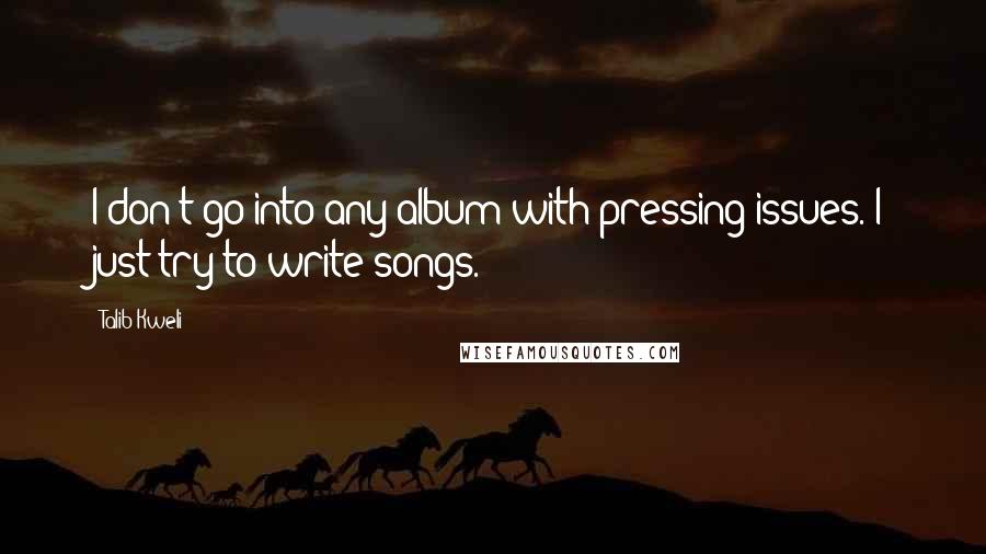 Talib Kweli Quotes: I don't go into any album with pressing issues. I just try to write songs.