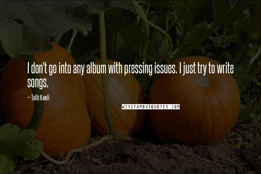 Talib Kweli Quotes: I don't go into any album with pressing issues. I just try to write songs.