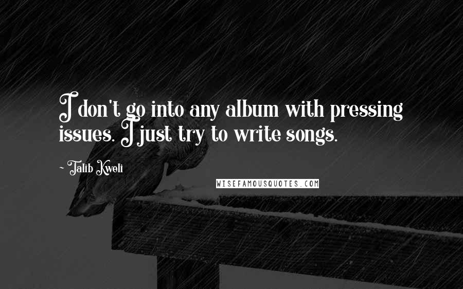 Talib Kweli Quotes: I don't go into any album with pressing issues. I just try to write songs.