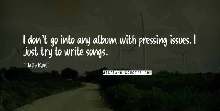 Talib Kweli Quotes: I don't go into any album with pressing issues. I just try to write songs.