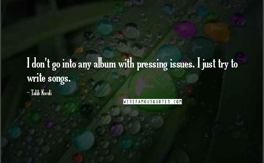 Talib Kweli Quotes: I don't go into any album with pressing issues. I just try to write songs.