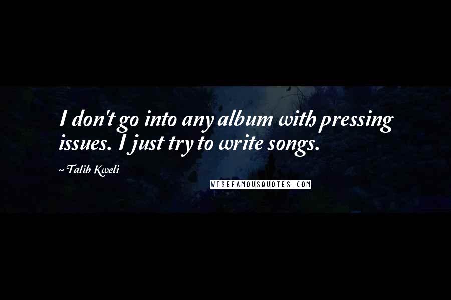 Talib Kweli Quotes: I don't go into any album with pressing issues. I just try to write songs.