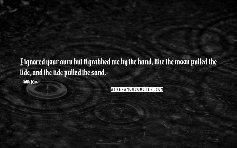 Talib Kweli Quotes: I ignored your aura but it grabbed me by the hand, like the moon pulled the tide, and the tide pulled the sand.
