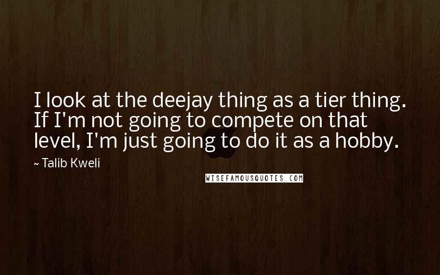 Talib Kweli Quotes: I look at the deejay thing as a tier thing. If I'm not going to compete on that level, I'm just going to do it as a hobby.