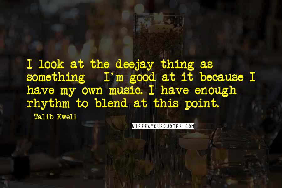 Talib Kweli Quotes: I look at the deejay thing as something - I'm good at it because I have my own music. I have enough rhythm to blend at this point.