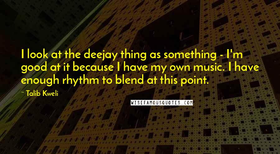 Talib Kweli Quotes: I look at the deejay thing as something - I'm good at it because I have my own music. I have enough rhythm to blend at this point.