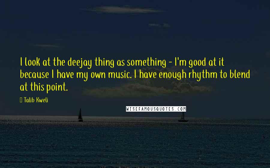 Talib Kweli Quotes: I look at the deejay thing as something - I'm good at it because I have my own music. I have enough rhythm to blend at this point.