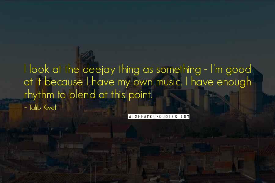 Talib Kweli Quotes: I look at the deejay thing as something - I'm good at it because I have my own music. I have enough rhythm to blend at this point.