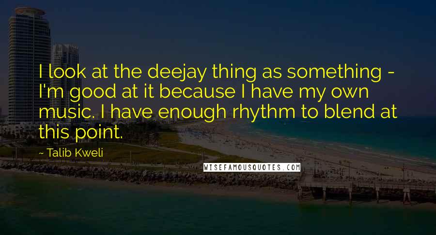 Talib Kweli Quotes: I look at the deejay thing as something - I'm good at it because I have my own music. I have enough rhythm to blend at this point.