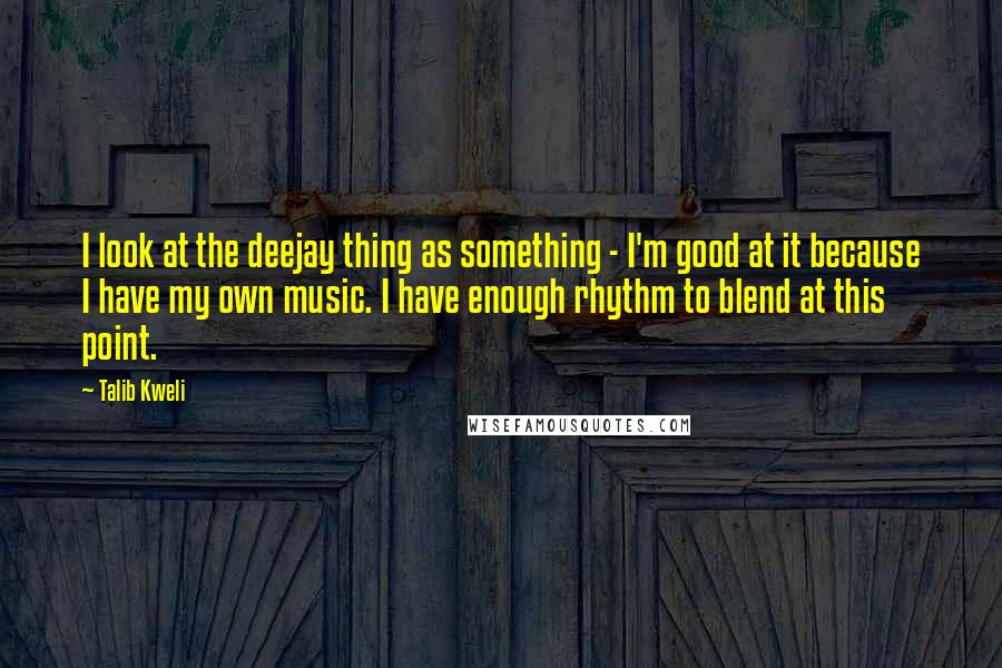 Talib Kweli Quotes: I look at the deejay thing as something - I'm good at it because I have my own music. I have enough rhythm to blend at this point.