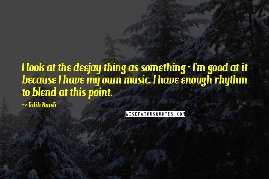 Talib Kweli Quotes: I look at the deejay thing as something - I'm good at it because I have my own music. I have enough rhythm to blend at this point.