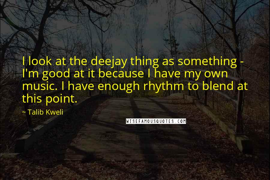 Talib Kweli Quotes: I look at the deejay thing as something - I'm good at it because I have my own music. I have enough rhythm to blend at this point.