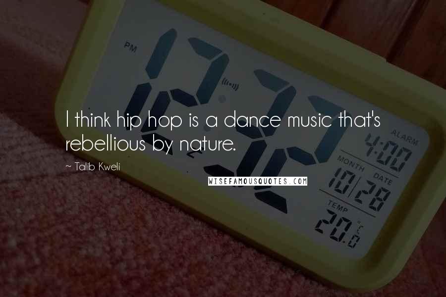 Talib Kweli Quotes: I think hip hop is a dance music that's rebellious by nature.