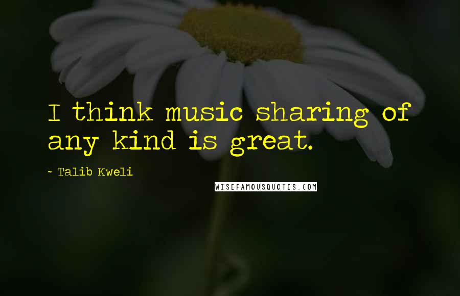 Talib Kweli Quotes: I think music sharing of any kind is great.