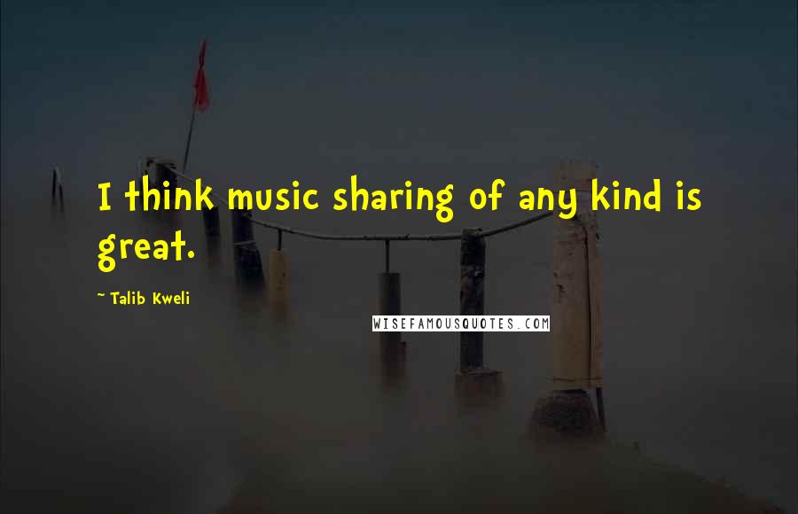 Talib Kweli Quotes: I think music sharing of any kind is great.