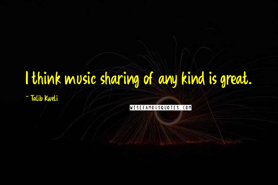 Talib Kweli Quotes: I think music sharing of any kind is great.