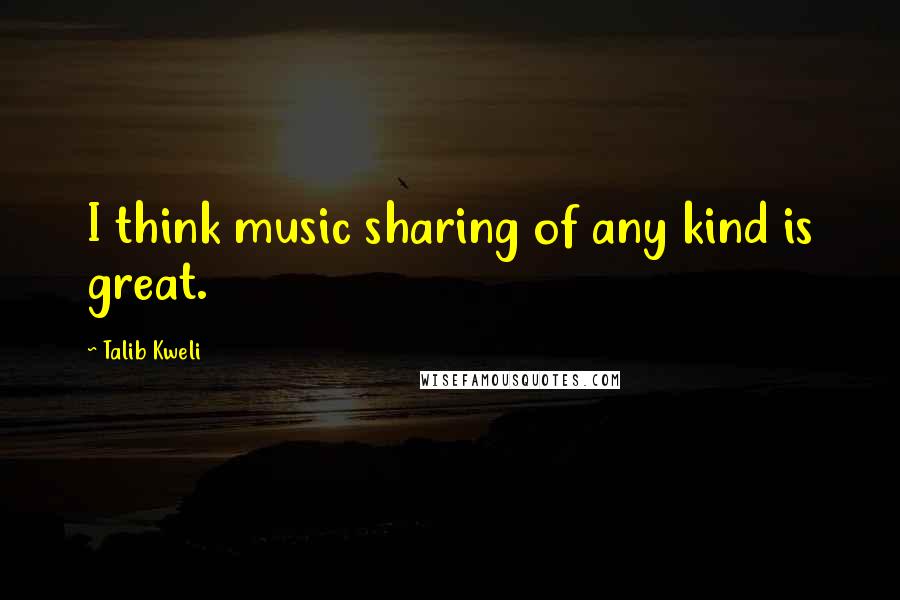 Talib Kweli Quotes: I think music sharing of any kind is great.