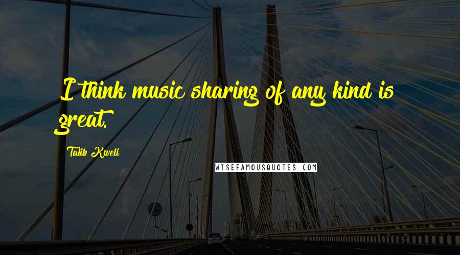 Talib Kweli Quotes: I think music sharing of any kind is great.