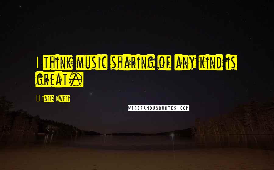 Talib Kweli Quotes: I think music sharing of any kind is great.
