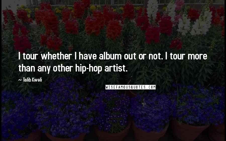 Talib Kweli Quotes: I tour whether I have album out or not. I tour more than any other hip-hop artist.