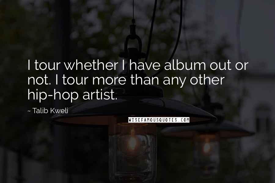 Talib Kweli Quotes: I tour whether I have album out or not. I tour more than any other hip-hop artist.