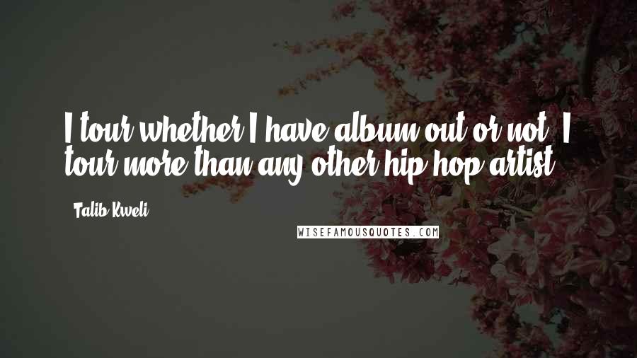 Talib Kweli Quotes: I tour whether I have album out or not. I tour more than any other hip-hop artist.