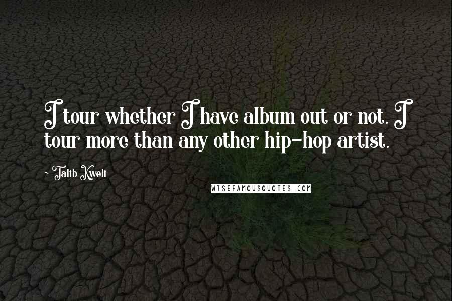 Talib Kweli Quotes: I tour whether I have album out or not. I tour more than any other hip-hop artist.
